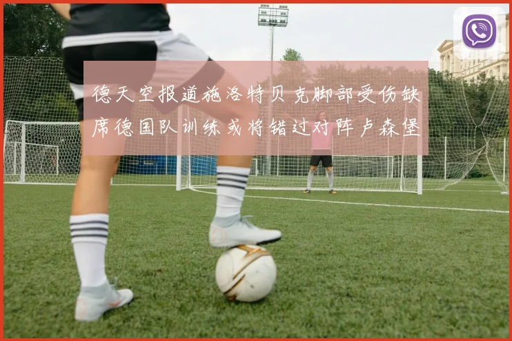 德天空报道施洛特贝克脚部受伤缺席德国队训练或将错过对阵卢森堡比赛