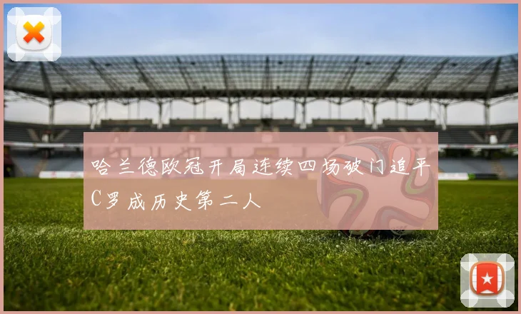 哈兰德欧冠开局连续四场破门追平C罗成历史第二人