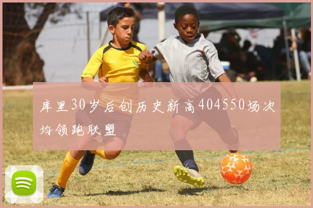 库里30岁后创历史新高404550场次均领跑联盟