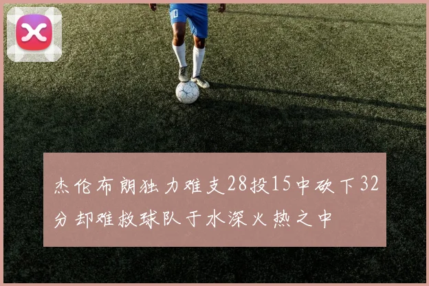 杰伦布朗独力难支28投15中砍下32分却难救球队于水深火热之中