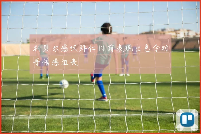 科贝尔感叹拜仁门前表现出色令对手倍感沮丧
