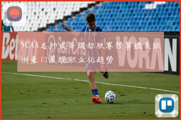 NCAA名帅皮蒂诺称联赛预算媲美欧洲豪门展现职业化趋势