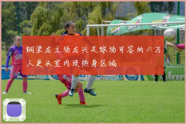 铜梁龙主场龙兴足球场可容纳六万人更衣室内设热身区域