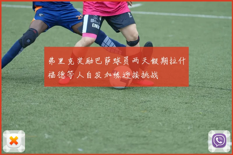 弗里克奖励巴萨球员两天假期拉什福德等人自发加练迎接挑战