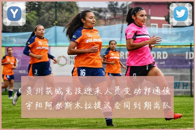 贵州筑城竞技迎来人员变动郭通侯宇阳阿尔斯木拉提汉合同到期离队