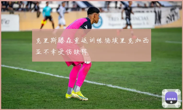 克里斯滕森重返训练场埃里克加西亚不幸受伤缺阵