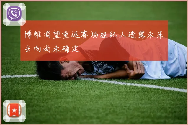 博维渴望重返赛场经纪人透露未来去向尚未确定