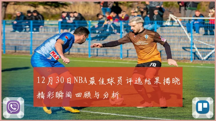 12月30日NBA最佳球员评选结果揭晓精彩瞬间回顾与分析