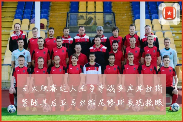 五大联赛过人王争夺战多库库杜斯紧随其后亚马尔维尼修斯表现抢眼
