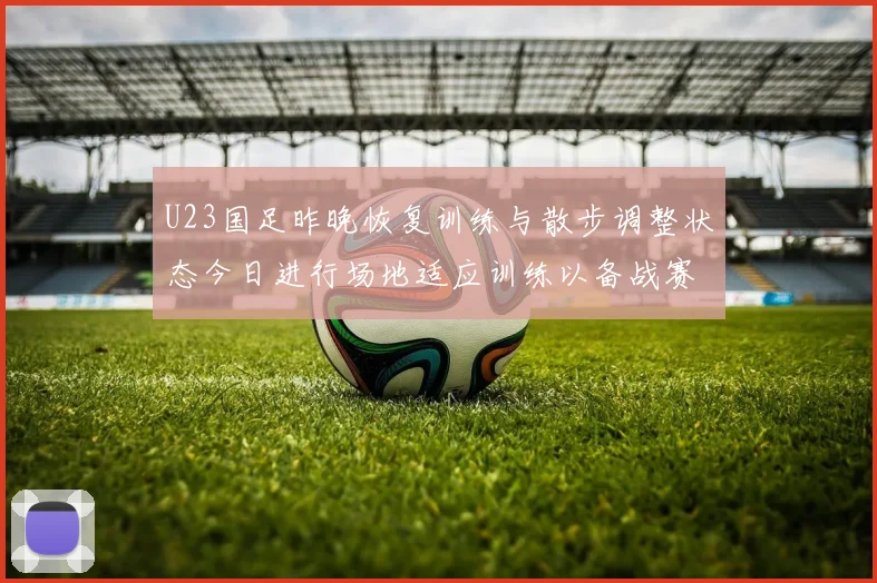 U23国足昨晚恢复训练与散步调整状态今日进行场地适应训练以备战赛事
