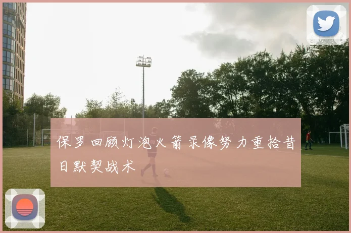 保罗回顾灯泡火箭录像努力重拾昔日默契战术