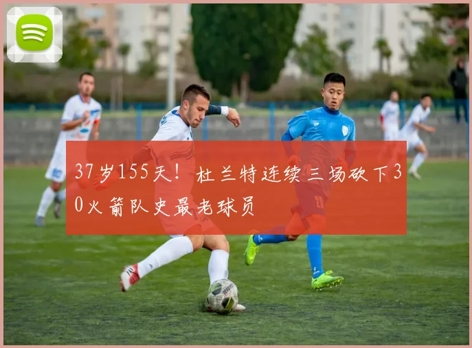 37岁155天！杜兰特连续三场砍下30火箭队史最老球员