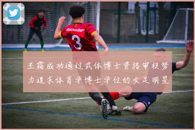 王霜成功通过武体博士资格审核努力追求体育学博士学位的女足明星