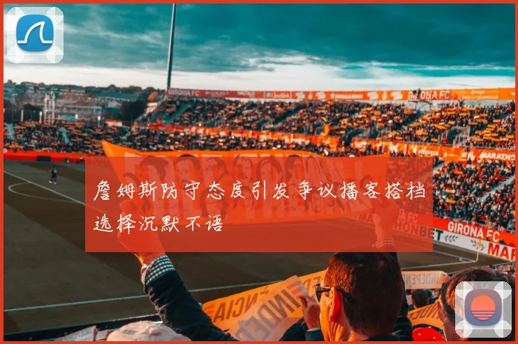 詹姆斯防守态度引发争议播客搭档选择沉默不语
