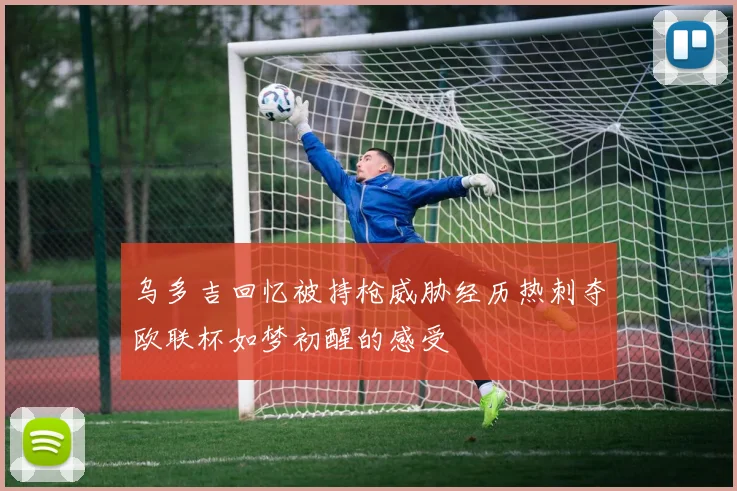 乌多吉回忆被持枪威胁经历热刺夺欧联杯如梦初醒的感受