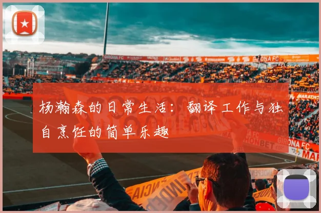 杨瀚森的日常生活：翻译工作与独自烹饪的简单乐趣
