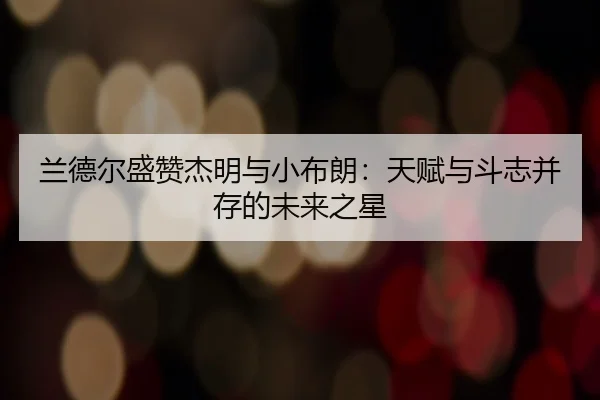 兰德尔盛赞杰明与小布朗：天赋与斗志并存的未来之星